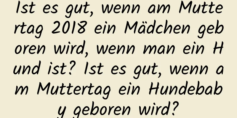 Ist es gut, wenn am Muttertag 2018 ein Mädchen geboren wird, wenn man ein Hund ist? Ist es gut, wenn am Muttertag ein Hundebaby geboren wird?