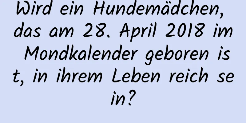 Wird ein Hundemädchen, das am 28. April 2018 im Mondkalender geboren ist, in ihrem Leben reich sein?