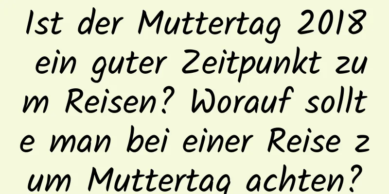 Ist der Muttertag 2018 ein guter Zeitpunkt zum Reisen? Worauf sollte man bei einer Reise zum Muttertag achten?