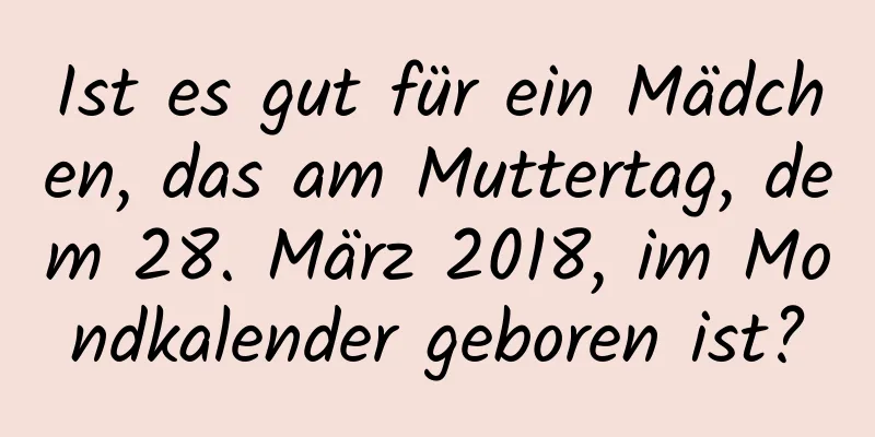 Ist es gut für ein Mädchen, das am Muttertag, dem 28. März 2018, im Mondkalender geboren ist?