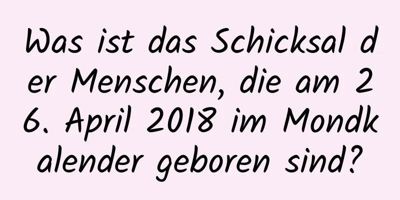 Was ist das Schicksal der Menschen, die am 26. April 2018 im Mondkalender geboren sind?