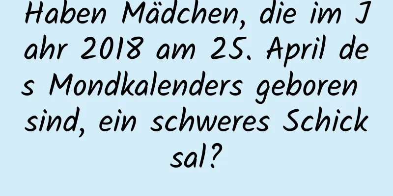 Haben Mädchen, die im Jahr 2018 am 25. April des Mondkalenders geboren sind, ein schweres Schicksal?