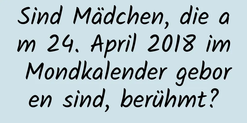 Sind Mädchen, die am 24. April 2018 im Mondkalender geboren sind, berühmt?