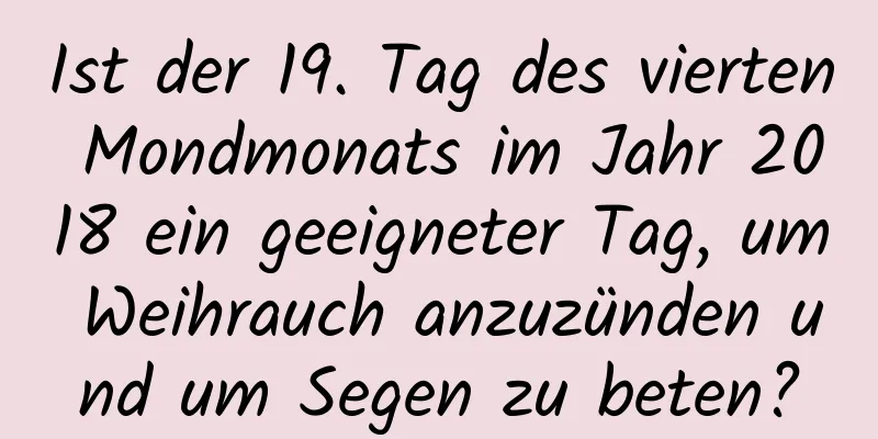 Ist der 19. Tag des vierten Mondmonats im Jahr 2018 ein geeigneter Tag, um Weihrauch anzuzünden und um Segen zu beten?