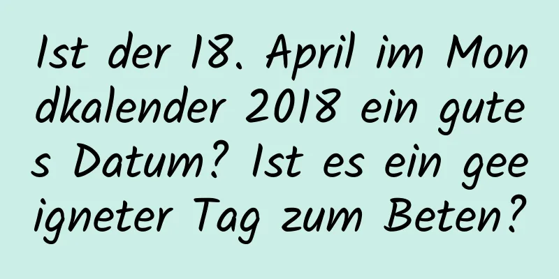 Ist der 18. April im Mondkalender 2018 ein gutes Datum? Ist es ein geeigneter Tag zum Beten?