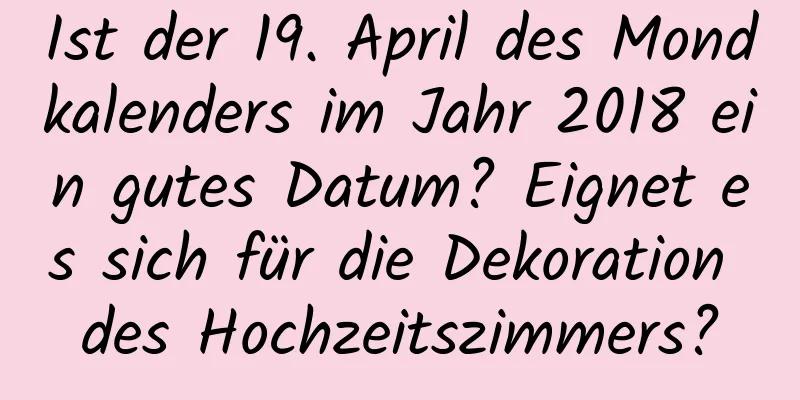 Ist der 19. April des Mondkalenders im Jahr 2018 ein gutes Datum? Eignet es sich für die Dekoration des Hochzeitszimmers?