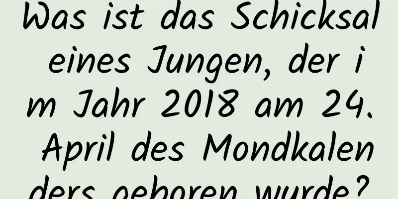 Was ist das Schicksal eines Jungen, der im Jahr 2018 am 24. April des Mondkalenders geboren wurde?