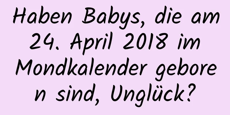 Haben Babys, die am 24. April 2018 im Mondkalender geboren sind, Unglück?