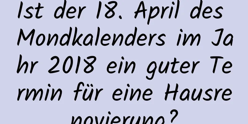 Ist der 18. April des Mondkalenders im Jahr 2018 ein guter Termin für eine Hausrenovierung?