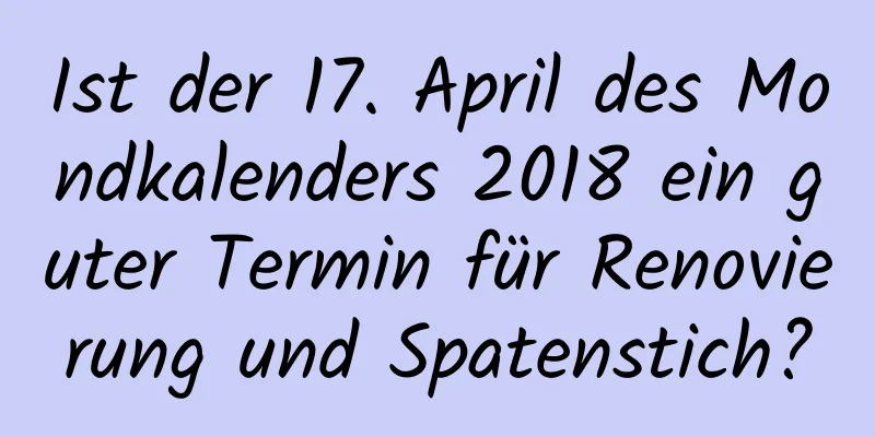 Ist der 17. April des Mondkalenders 2018 ein guter Termin für Renovierung und Spatenstich?