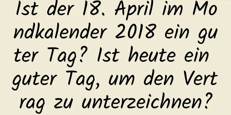 Ist der 18. April im Mondkalender 2018 ein guter Tag? Ist heute ein guter Tag, um den Vertrag zu unterzeichnen?