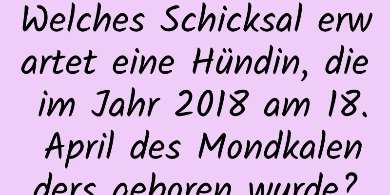 Welches Schicksal erwartet eine Hündin, die im Jahr 2018 am 18. April des Mondkalenders geboren wurde?