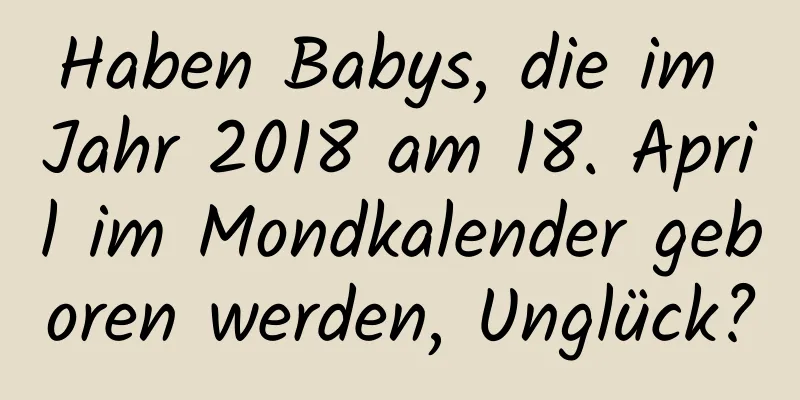 Haben Babys, die im Jahr 2018 am 18. April im Mondkalender geboren werden, Unglück?