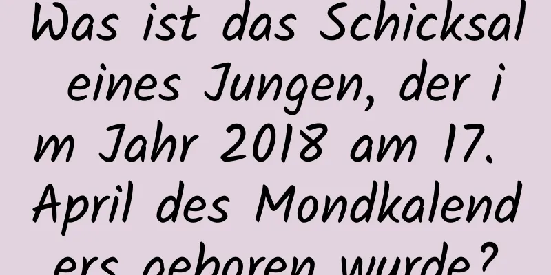 Was ist das Schicksal eines Jungen, der im Jahr 2018 am 17. April des Mondkalenders geboren wurde?