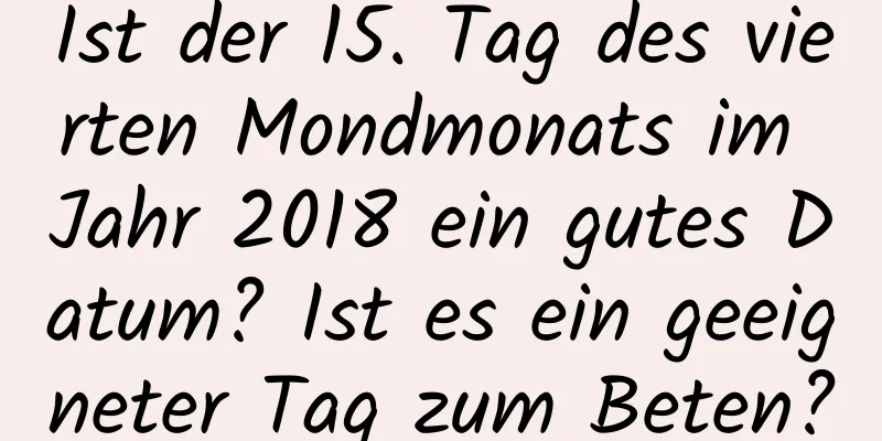 Ist der 15. Tag des vierten Mondmonats im Jahr 2018 ein gutes Datum? Ist es ein geeigneter Tag zum Beten?