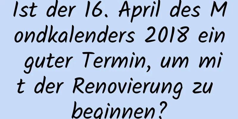 Ist der 16. April des Mondkalenders 2018 ein guter Termin, um mit der Renovierung zu beginnen?