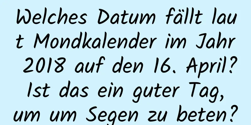 Welches Datum fällt laut Mondkalender im Jahr 2018 auf den 16. April? Ist das ein guter Tag, um um Segen zu beten?