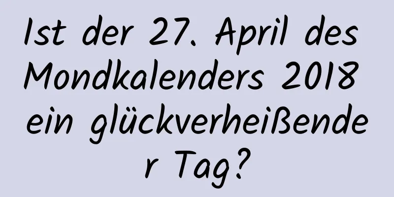 Ist der 27. April des Mondkalenders 2018 ein glückverheißender Tag?