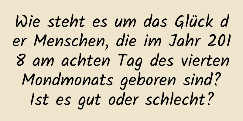 Wie steht es um das Glück der Menschen, die im Jahr 2018 am achten Tag des vierten Mondmonats geboren sind? Ist es gut oder schlecht?