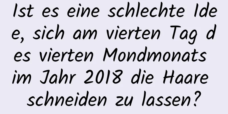 Ist es eine schlechte Idee, sich am vierten Tag des vierten Mondmonats im Jahr 2018 die Haare schneiden zu lassen?