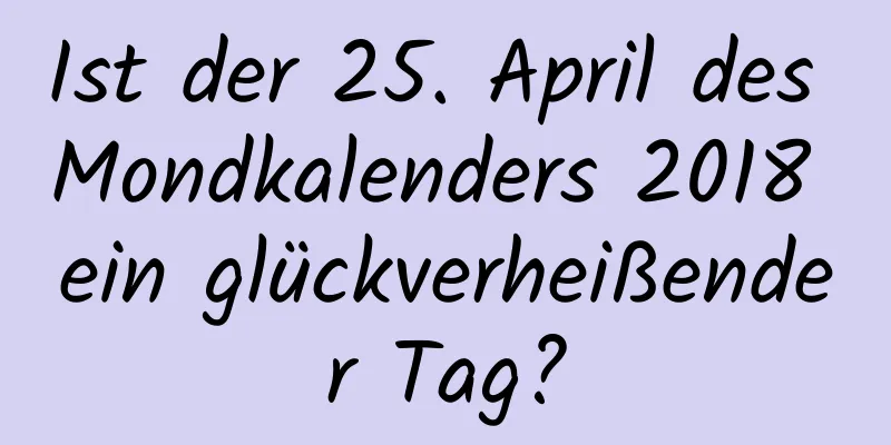 Ist der 25. April des Mondkalenders 2018 ein glückverheißender Tag?