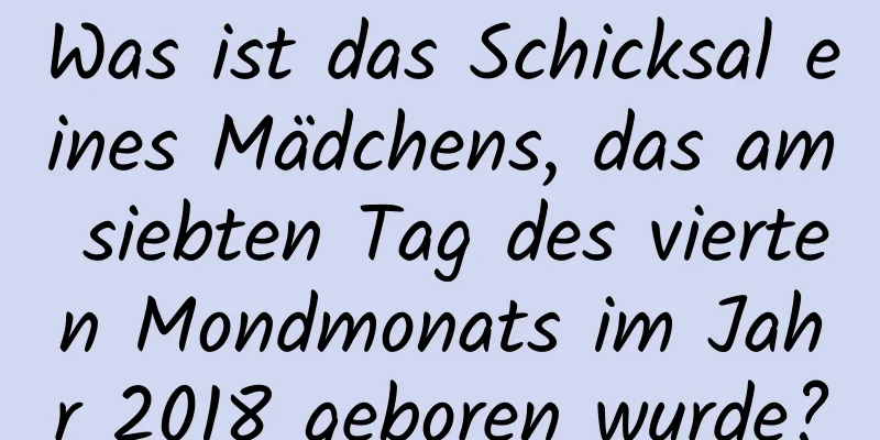 Was ist das Schicksal eines Mädchens, das am siebten Tag des vierten Mondmonats im Jahr 2018 geboren wurde?