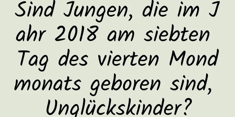 Sind Jungen, die im Jahr 2018 am siebten Tag des vierten Mondmonats geboren sind, Unglückskinder?