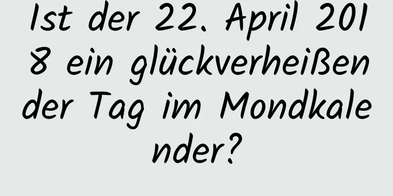 Ist der 22. April 2018 ein glückverheißender Tag im Mondkalender?