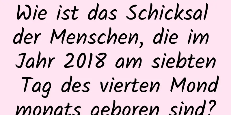 Wie ist das Schicksal der Menschen, die im Jahr 2018 am siebten Tag des vierten Mondmonats geboren sind?