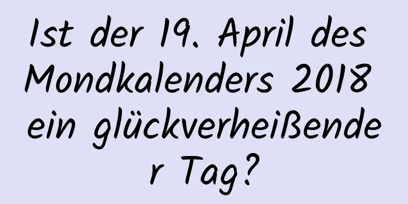 Ist der 19. April des Mondkalenders 2018 ein glückverheißender Tag?