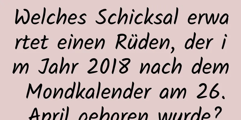 Welches Schicksal erwartet einen Rüden, der im Jahr 2018 nach dem Mondkalender am 26. April geboren wurde?