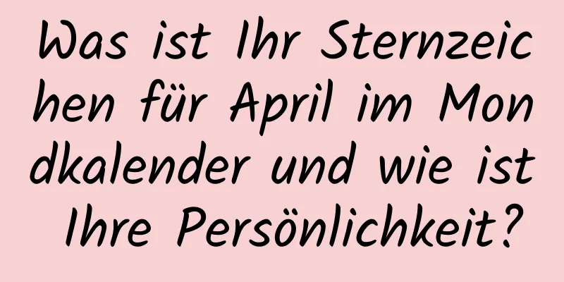 Was ist Ihr Sternzeichen für April im Mondkalender und wie ist Ihre Persönlichkeit?