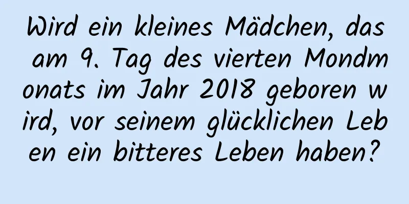 Wird ein kleines Mädchen, das am 9. Tag des vierten Mondmonats im Jahr 2018 geboren wird, vor seinem glücklichen Leben ein bitteres Leben haben?