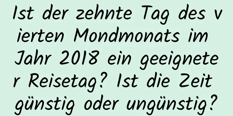 Ist der zehnte Tag des vierten Mondmonats im Jahr 2018 ein geeigneter Reisetag? Ist die Zeit günstig oder ungünstig?