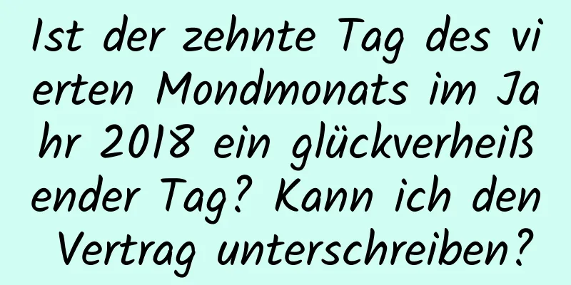 Ist der zehnte Tag des vierten Mondmonats im Jahr 2018 ein glückverheißender Tag? Kann ich den Vertrag unterschreiben?