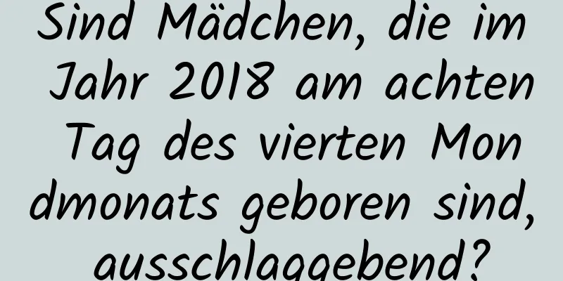 Sind Mädchen, die im Jahr 2018 am achten Tag des vierten Mondmonats geboren sind, ausschlaggebend?