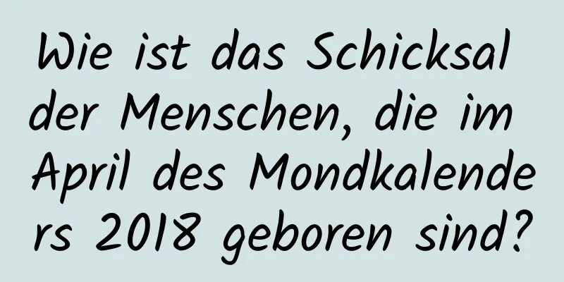 Wie ist das Schicksal der Menschen, die im April des Mondkalenders 2018 geboren sind?