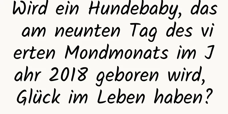 Wird ein Hundebaby, das am neunten Tag des vierten Mondmonats im Jahr 2018 geboren wird, Glück im Leben haben?