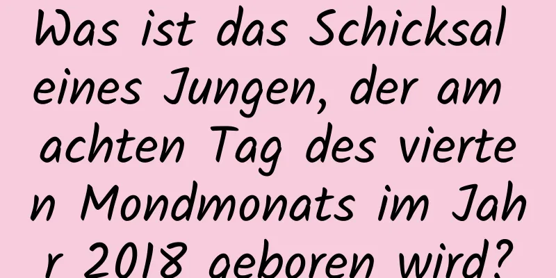 Was ist das Schicksal eines Jungen, der am achten Tag des vierten Mondmonats im Jahr 2018 geboren wird?