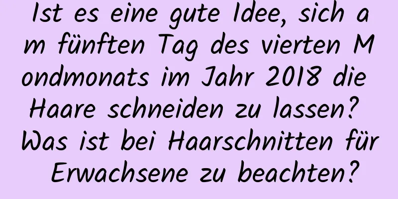 Ist es eine gute Idee, sich am fünften Tag des vierten Mondmonats im Jahr 2018 die Haare schneiden zu lassen? Was ist bei Haarschnitten für Erwachsene zu beachten?