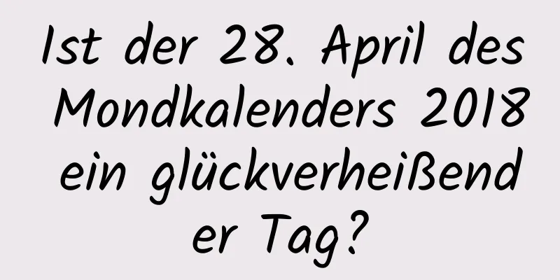 Ist der 28. April des Mondkalenders 2018 ein glückverheißender Tag?