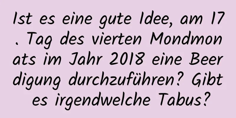 Ist es eine gute Idee, am 17. Tag des vierten Mondmonats im Jahr 2018 eine Beerdigung durchzuführen? Gibt es irgendwelche Tabus?