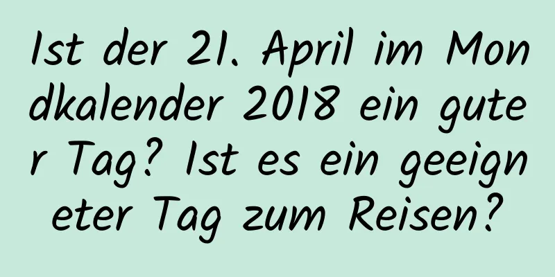 Ist der 21. April im Mondkalender 2018 ein guter Tag? Ist es ein geeigneter Tag zum Reisen?