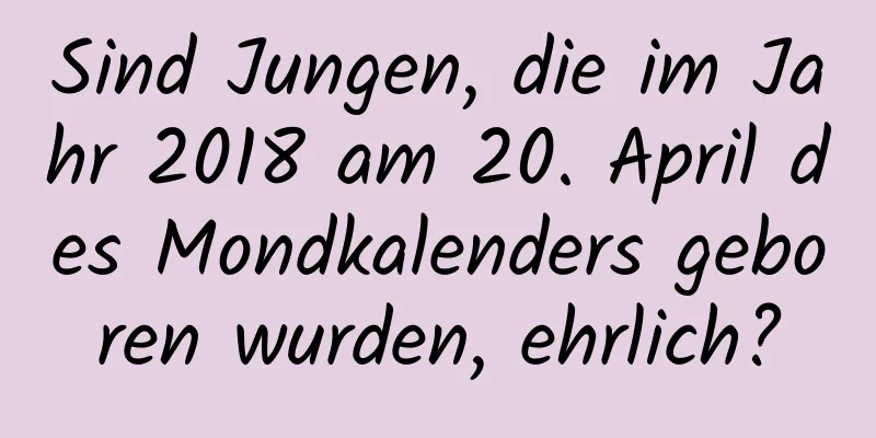 Sind Jungen, die im Jahr 2018 am 20. April des Mondkalenders geboren wurden, ehrlich?