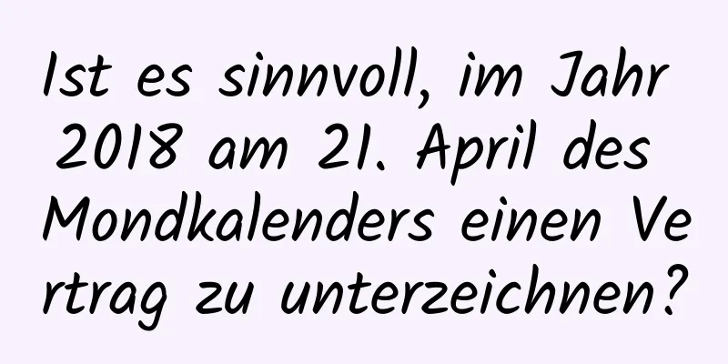 Ist es sinnvoll, im Jahr 2018 am 21. April des Mondkalenders einen Vertrag zu unterzeichnen?