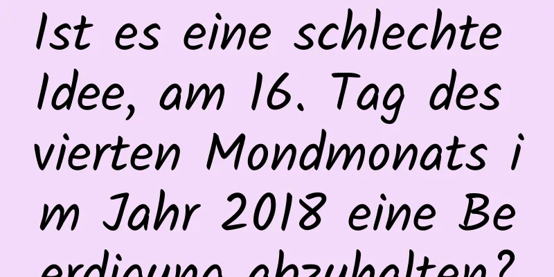 Ist es eine schlechte Idee, am 16. Tag des vierten Mondmonats im Jahr 2018 eine Beerdigung abzuhalten?