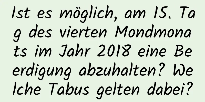 Ist es möglich, am 15. Tag des vierten Mondmonats im Jahr 2018 eine Beerdigung abzuhalten? Welche Tabus gelten dabei?