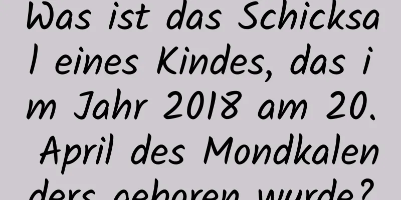 Was ist das Schicksal eines Kindes, das im Jahr 2018 am 20. April des Mondkalenders geboren wurde?