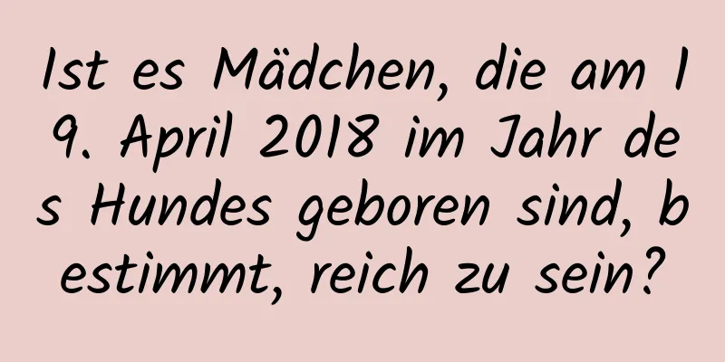 Ist es Mädchen, die am 19. April 2018 im Jahr des Hundes geboren sind, bestimmt, reich zu sein?