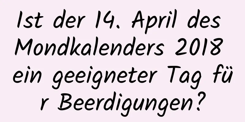 Ist der 14. April des Mondkalenders 2018 ein geeigneter Tag für Beerdigungen?